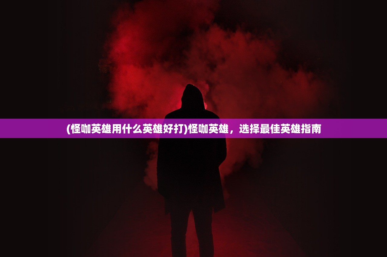 (怪咖英雄用什么英雄好打)怪咖英雄，选择最佳英雄指南