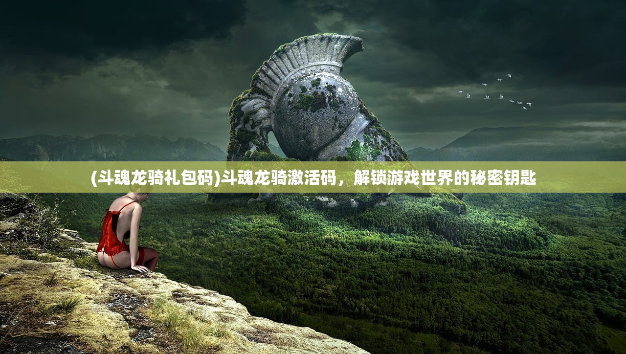 (斗魂龙骑礼包码)斗魂龙骑激活码，解锁游戏世界的秘密钥匙