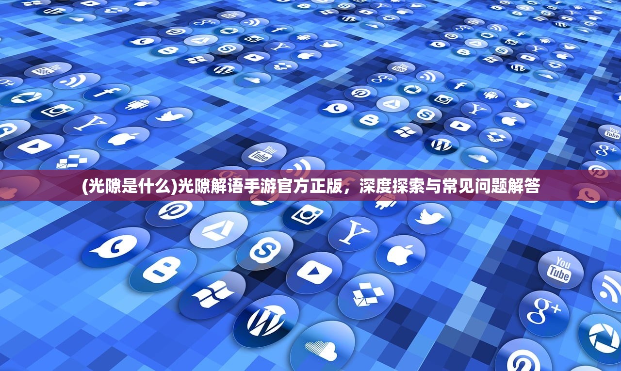 (光隙是什么)光隙解语手游官方正版，深度探索与常见问题解答