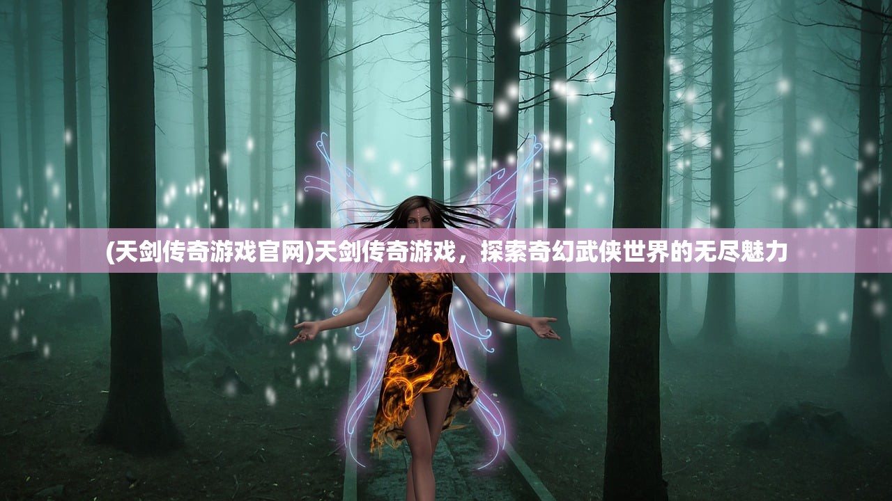 (天剑传奇游戏官网)天剑传奇游戏，探索奇幻武侠世界的无尽魅力
