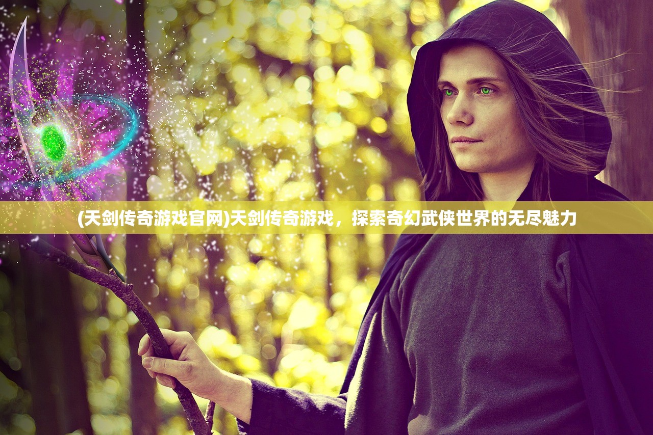 (天剑传奇游戏官网)天剑传奇游戏，探索奇幻武侠世界的无尽魅力
