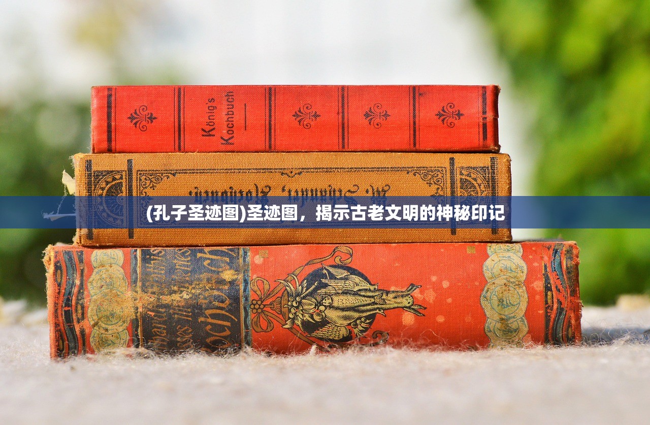 (孔子圣迹图)圣迹图，揭示古老文明的神秘印记