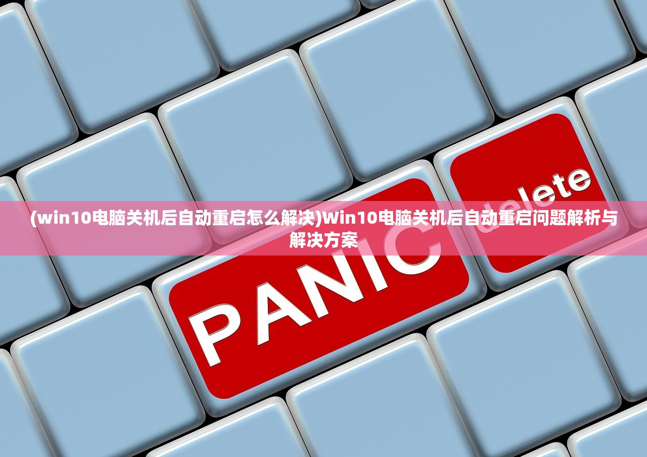 (win10电脑关机后自动重启怎么解决)Win10电脑关机后自动重启问题解析与解决方案