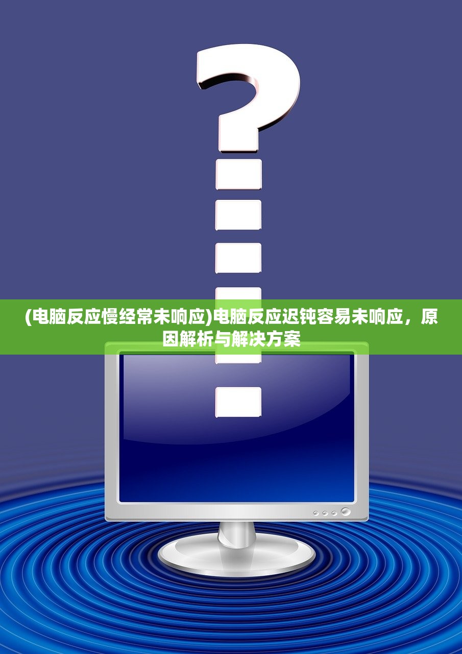 (电脑反应慢经常未响应)电脑反应迟钝容易未响应，原因解析与解决方案