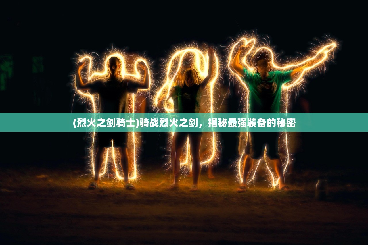 (烈火之剑骑士)骑战烈火之剑，揭秘最强装备的秘密