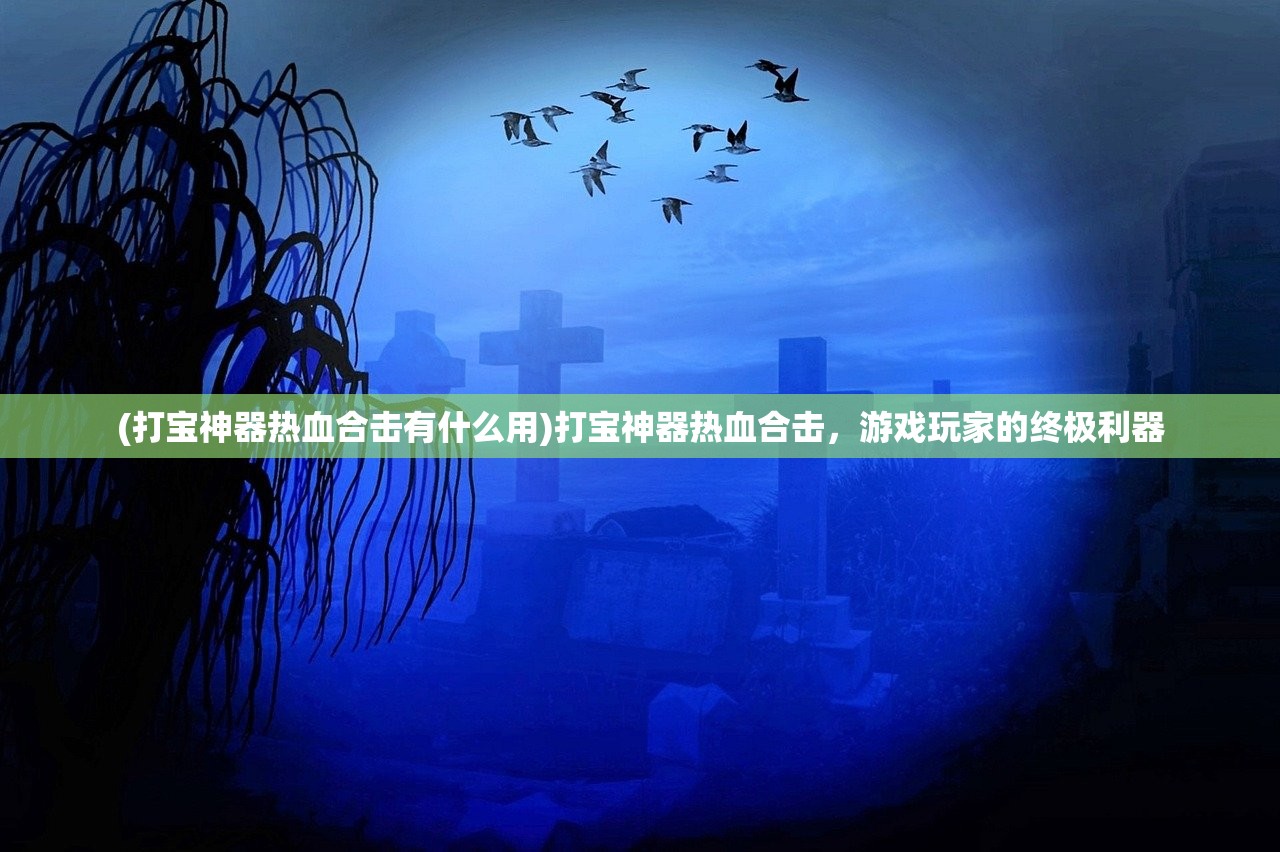 (打宝神器热血合击有什么用)打宝神器热血合击，游戏玩家的终极利器
