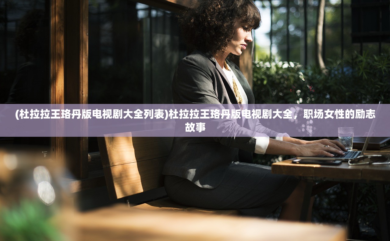 (杜拉拉王珞丹版电视剧大全列表)杜拉拉王珞丹版电视剧大全，职场女性的励志故事