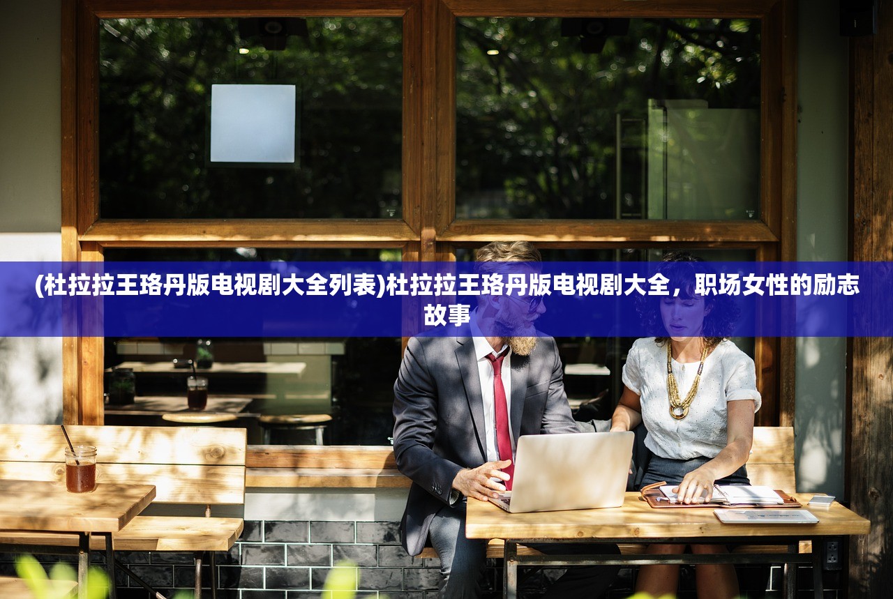 (杜拉拉王珞丹版电视剧大全列表)杜拉拉王珞丹版电视剧大全，职场女性的励志故事