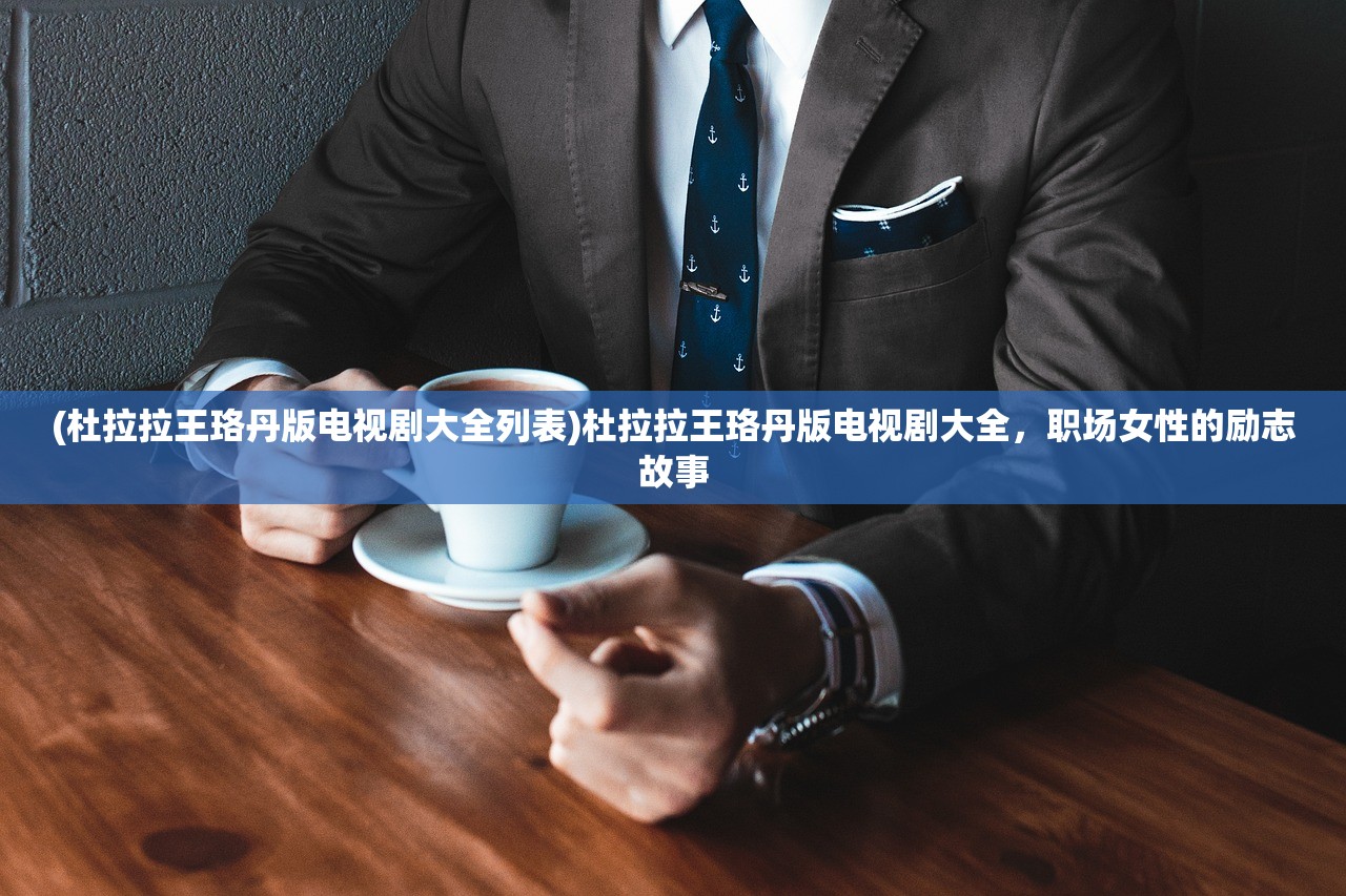 (杜拉拉王珞丹版电视剧大全列表)杜拉拉王珞丹版电视剧大全，职场女性的励志故事