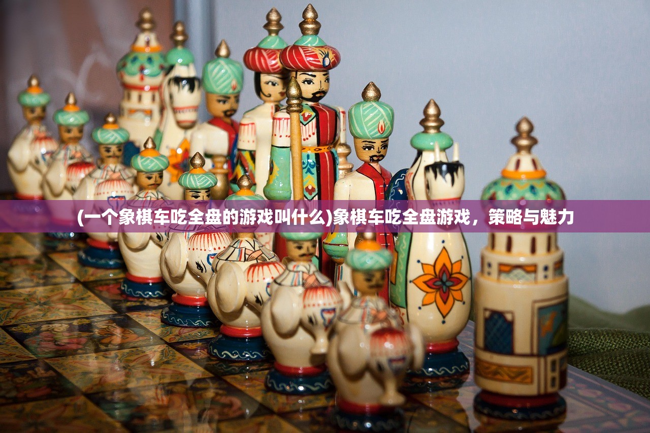 (一个象棋车吃全盘的游戏叫什么)象棋车吃全盘游戏，策略与魅力