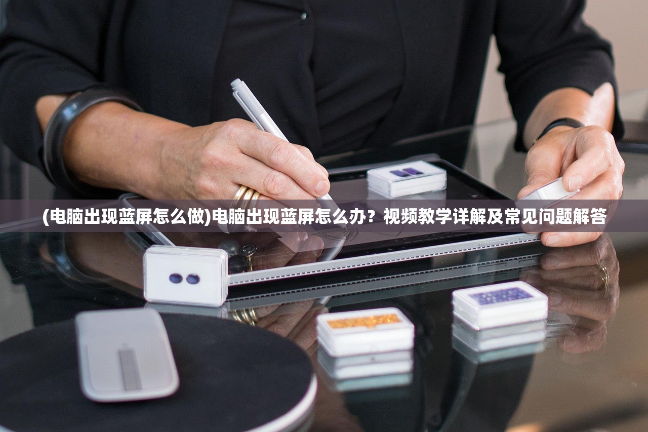 (电脑出现蓝屏怎么做)电脑出现蓝屏怎么办？视频教学详解及常见问题解答