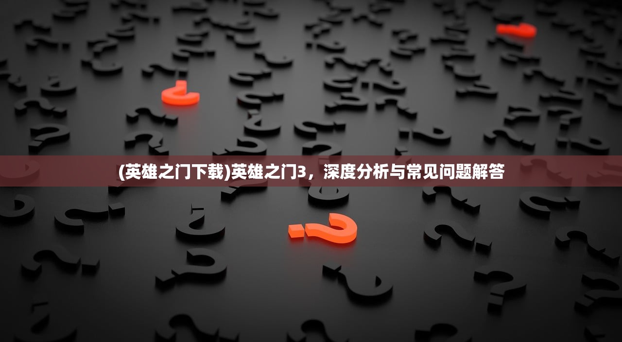 (英雄之门下载)英雄之门3，深度分析与常见问题解答