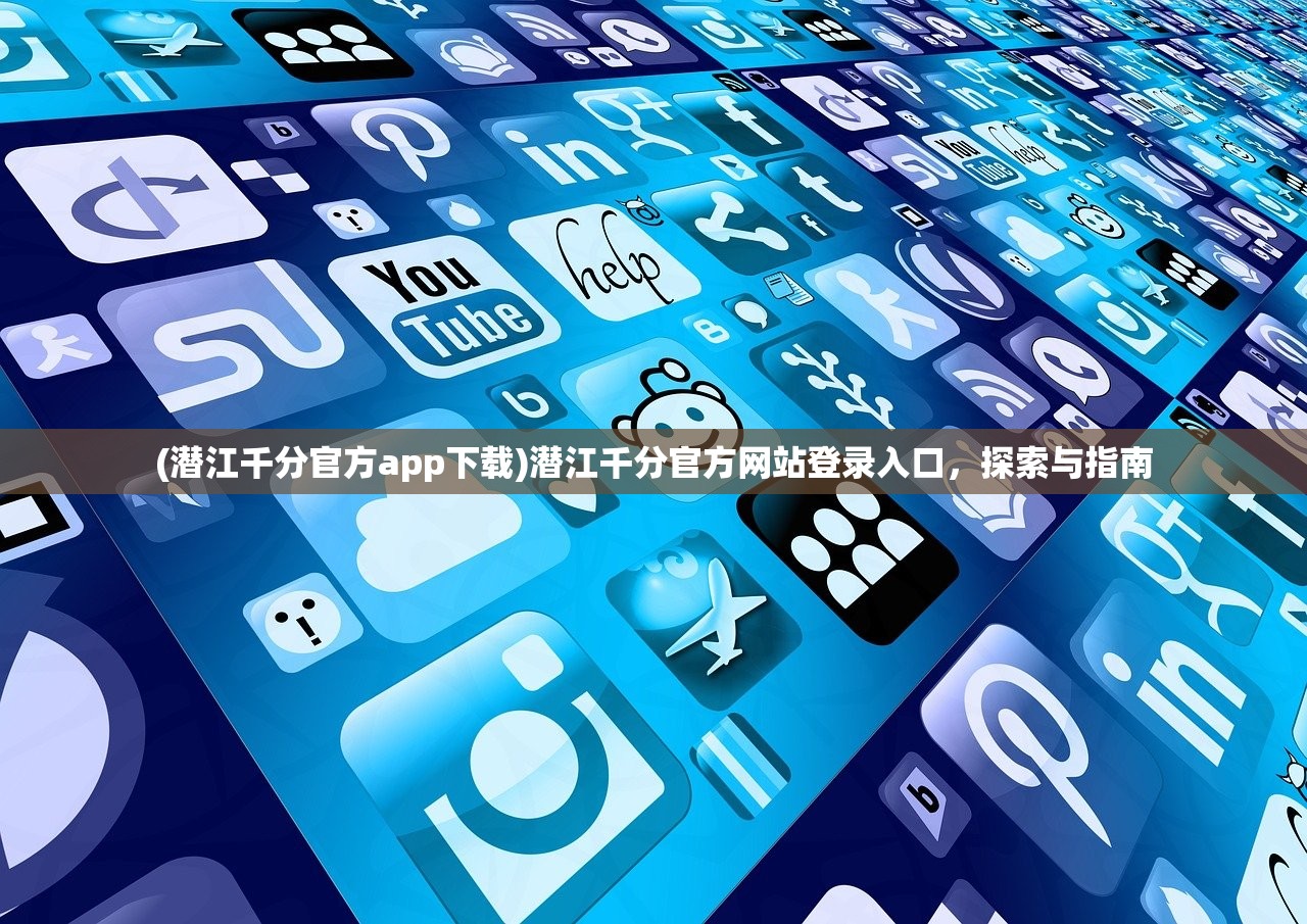(潜江千分官方app下载)潜江千分官方网站登录入口，探索与指南
