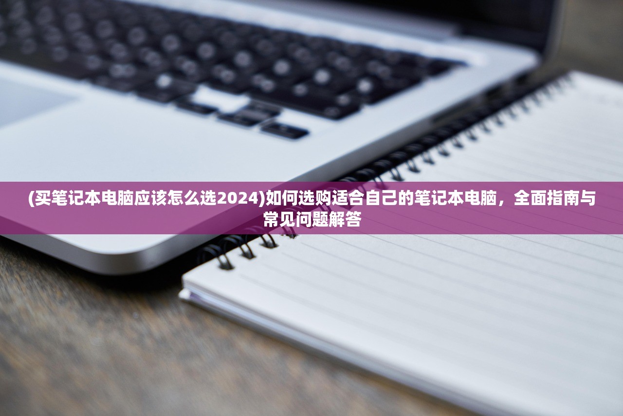 (买笔记本电脑应该怎么选2024)如何选购适合自己的笔记本电脑，全面指南与常见问题解答