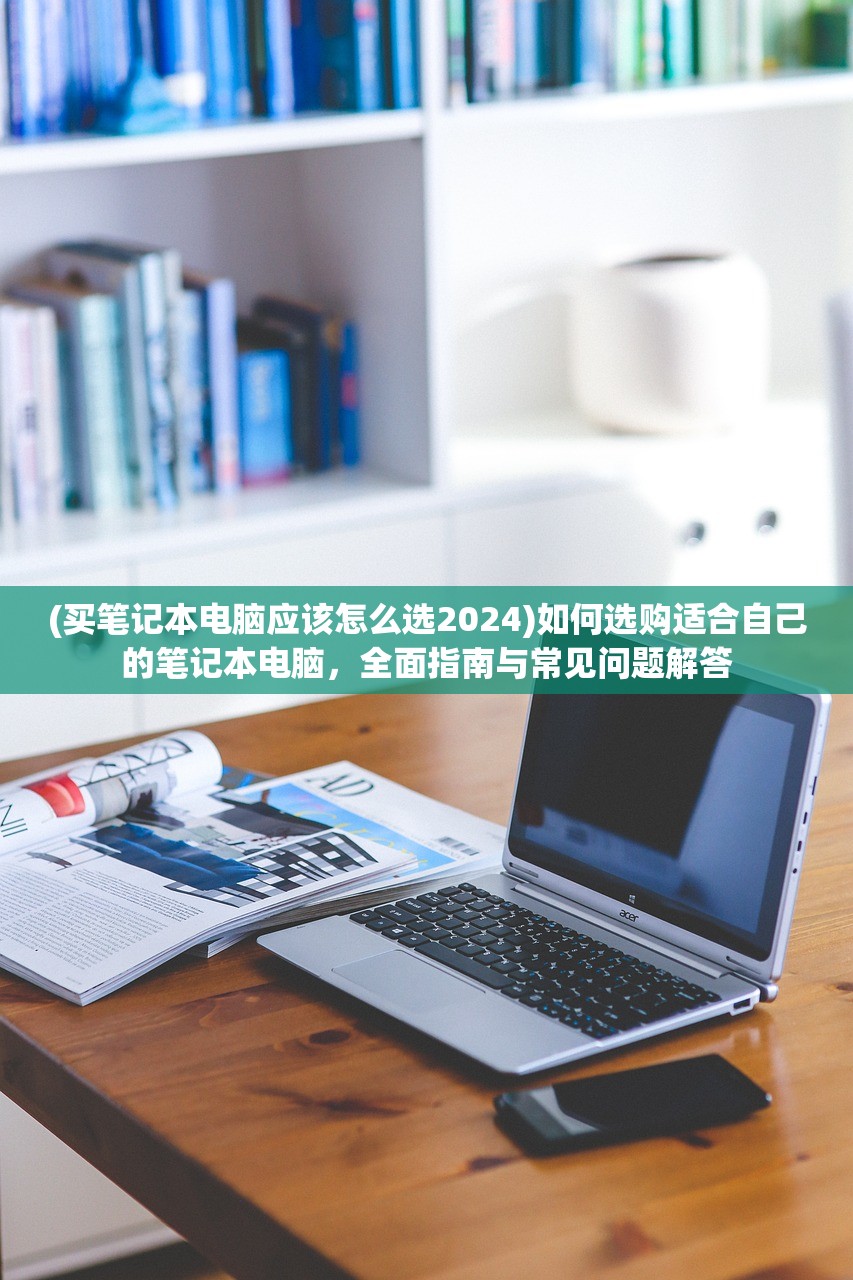 (买笔记本电脑应该怎么选2024)如何选购适合自己的笔记本电脑，全面指南与常见问题解答