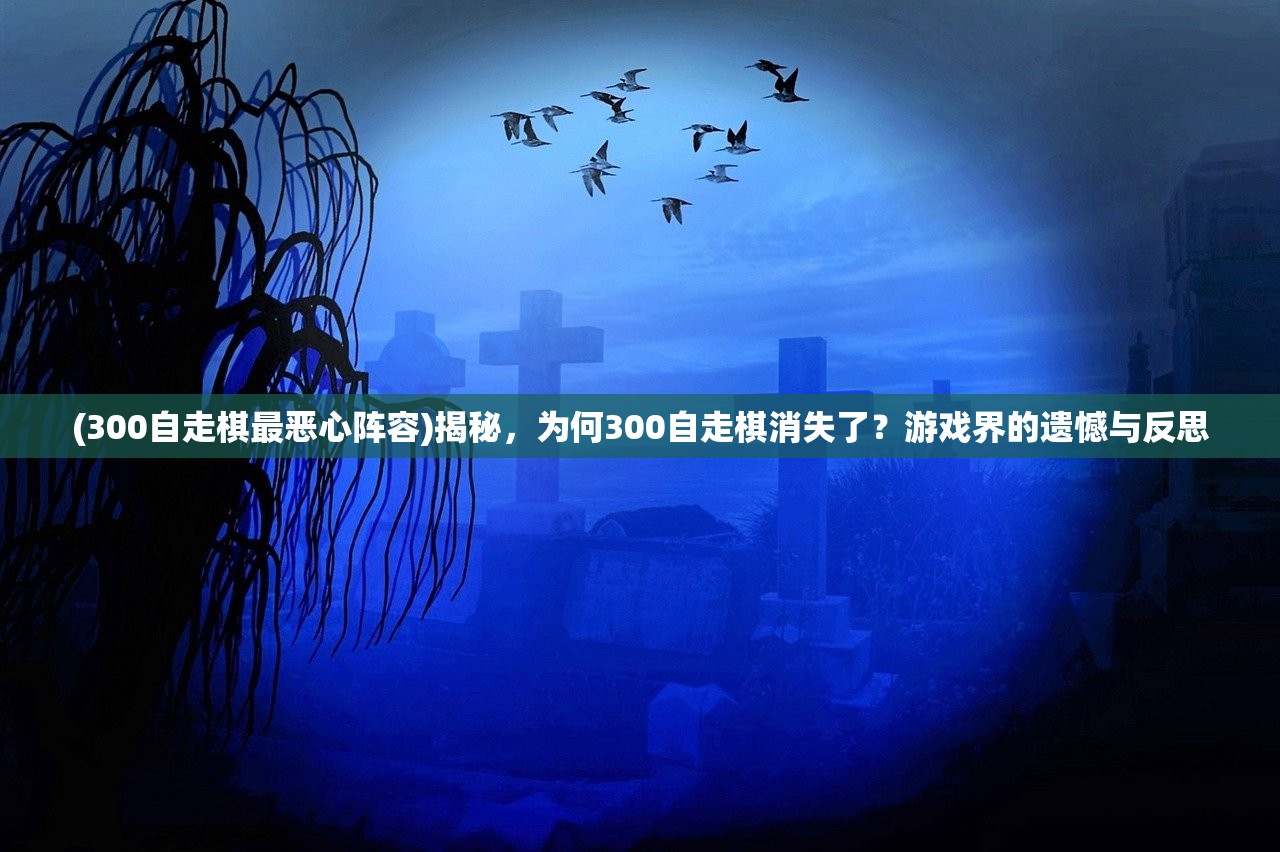 (300自走棋最恶心阵容)揭秘，为何300自走棋消失了？游戏界的遗憾与反思
