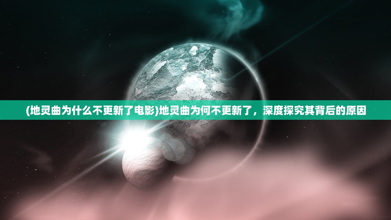 (地灵曲为什么不更新了电影)地灵曲为何不更新了，深度探究其背后的原因