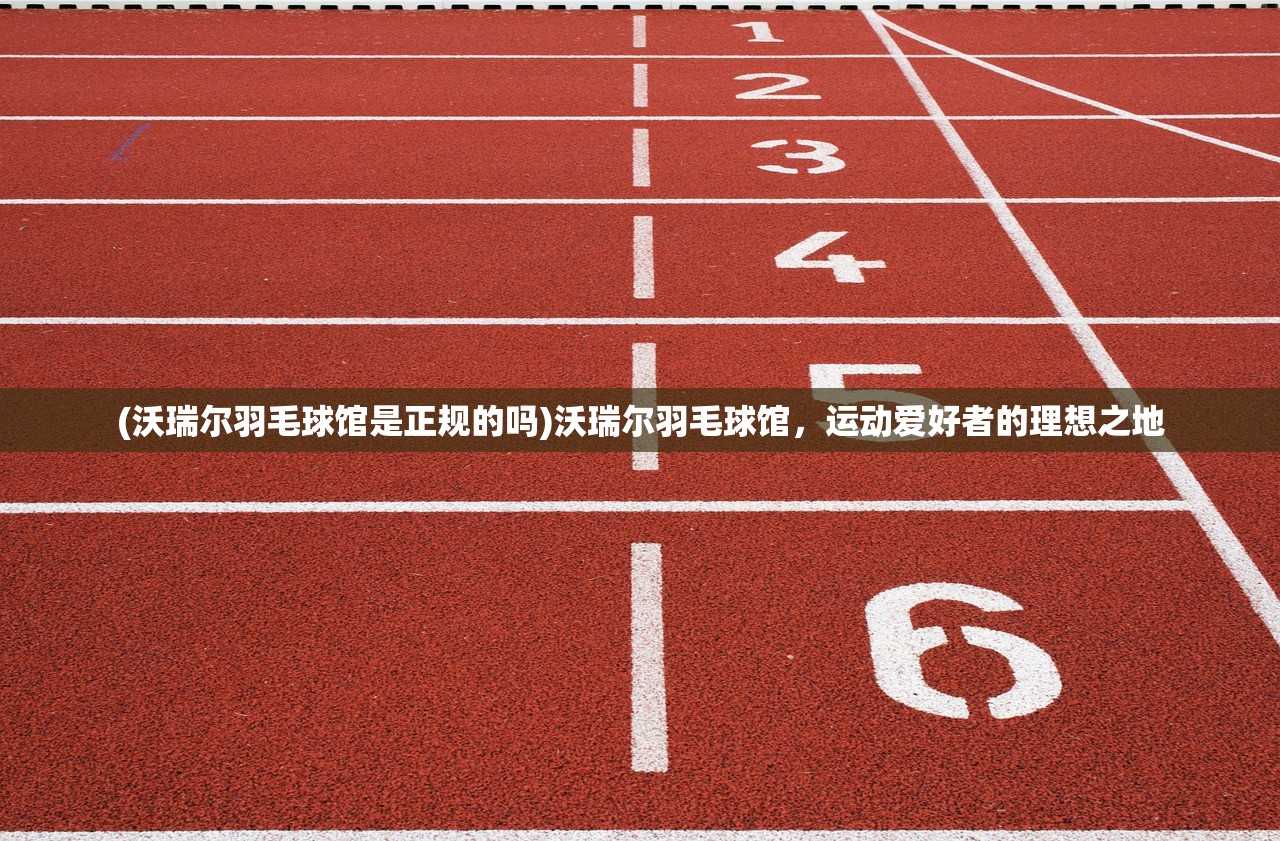 (沃瑞尔羽毛球馆是正规的吗)沃瑞尔羽毛球馆，运动爱好者的理想之地