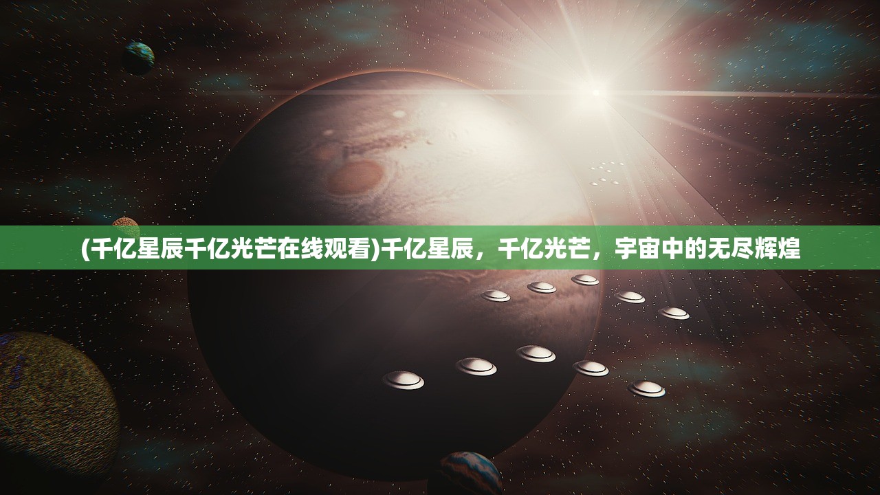 (千亿星辰千亿光芒在线观看)千亿星辰，千亿光芒，宇宙中的无尽辉煌