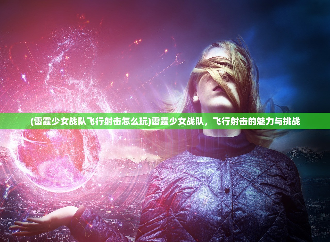 (雷霆少女战队飞行射击怎么玩)雷霆少女战队，飞行射击的魅力与挑战