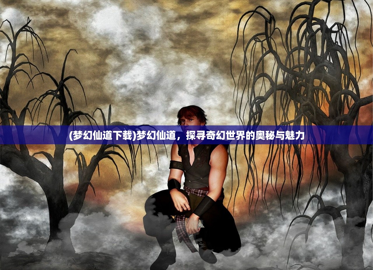 (梦幻仙道下载)梦幻仙道，探寻奇幻世界的奥秘与魅力