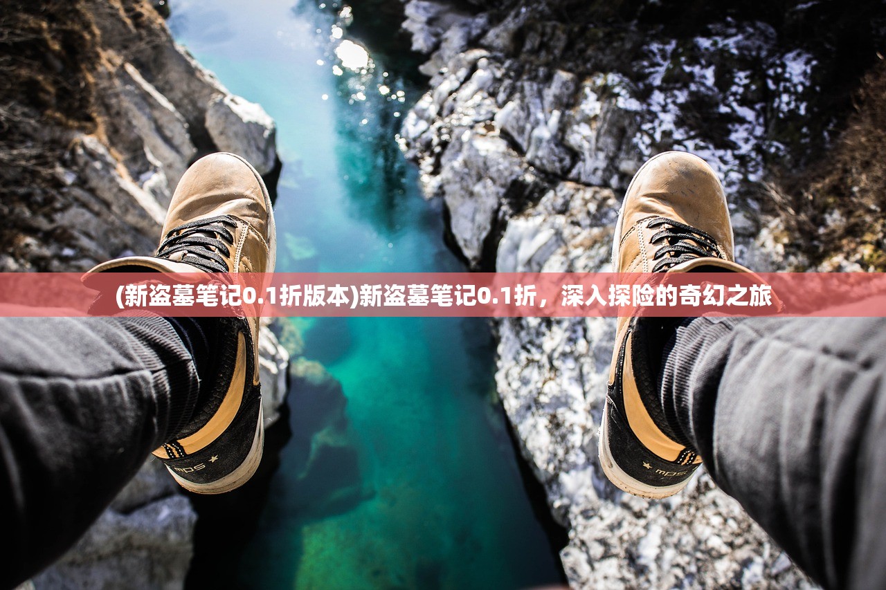 (新盗墓笔记0.1折版本)新盗墓笔记0.1折，深入探险的奇幻之旅