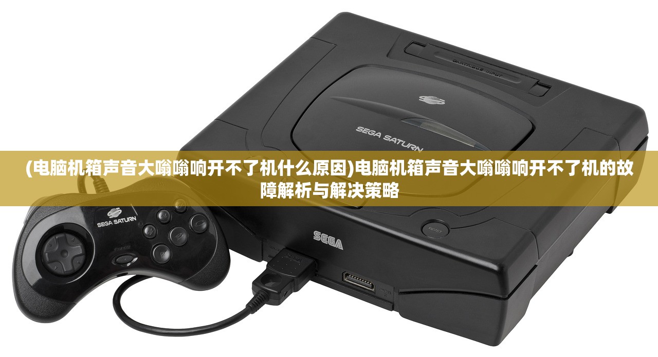 (电脑机箱声音大嗡嗡响开不了机什么原因)电脑机箱声音大嗡嗡响开不了机的故障解析与解决策略