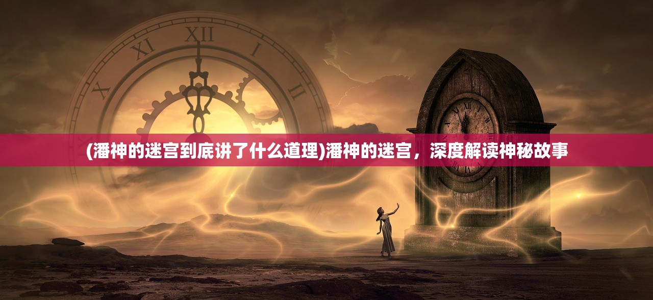 (潘神的迷宫到底讲了什么道理)潘神的迷宫，深度解读神秘故事