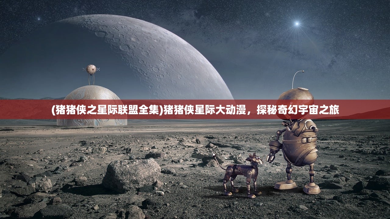 (猪猪侠之星际联盟全集)猪猪侠星际大动漫，探秘奇幻宇宙之旅