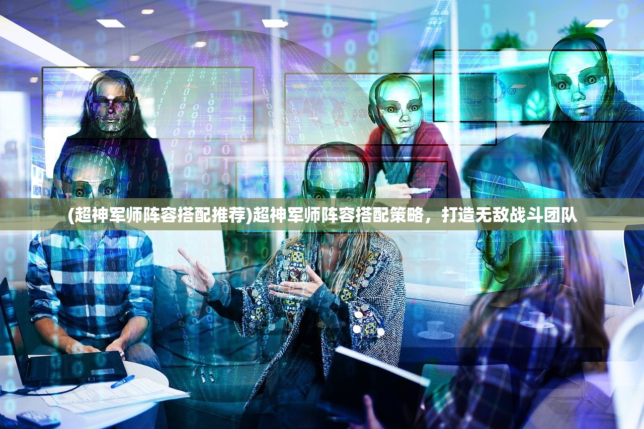 (超神军师阵容搭配推荐)超神军师阵容搭配策略，打造无敌战斗团队