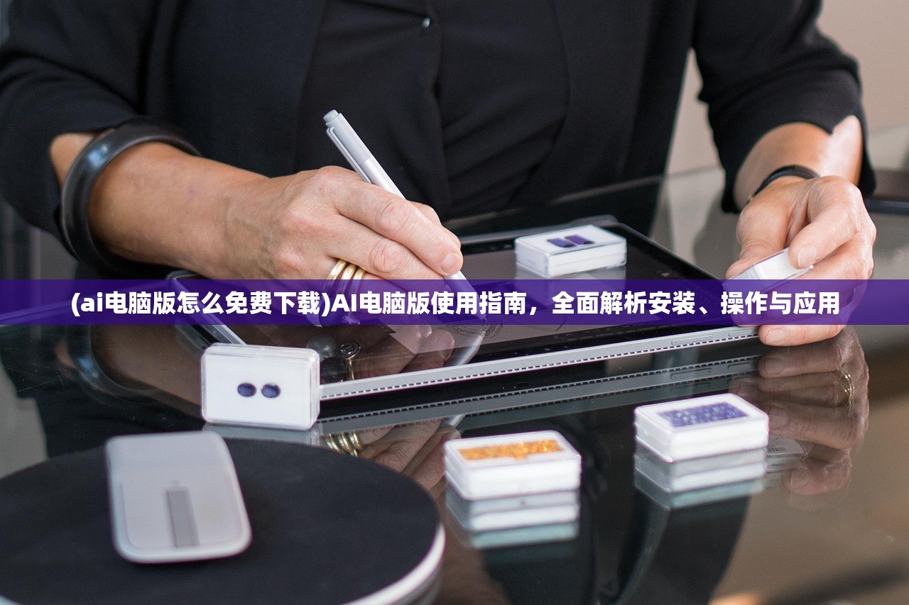 (ai电脑版怎么免费下载)AI电脑版使用指南，全面解析安装、操作与应用