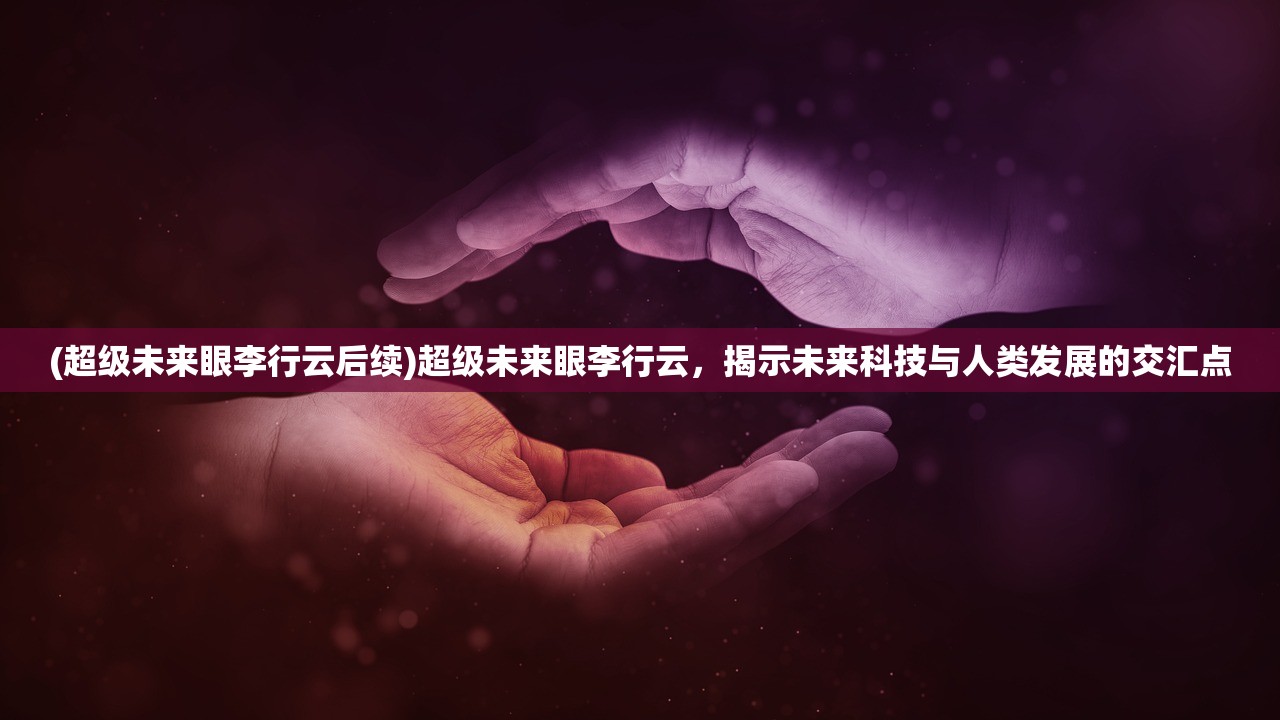 (超级未来眼李行云后续)超级未来眼李行云，揭示未来科技与人类发展的交汇点