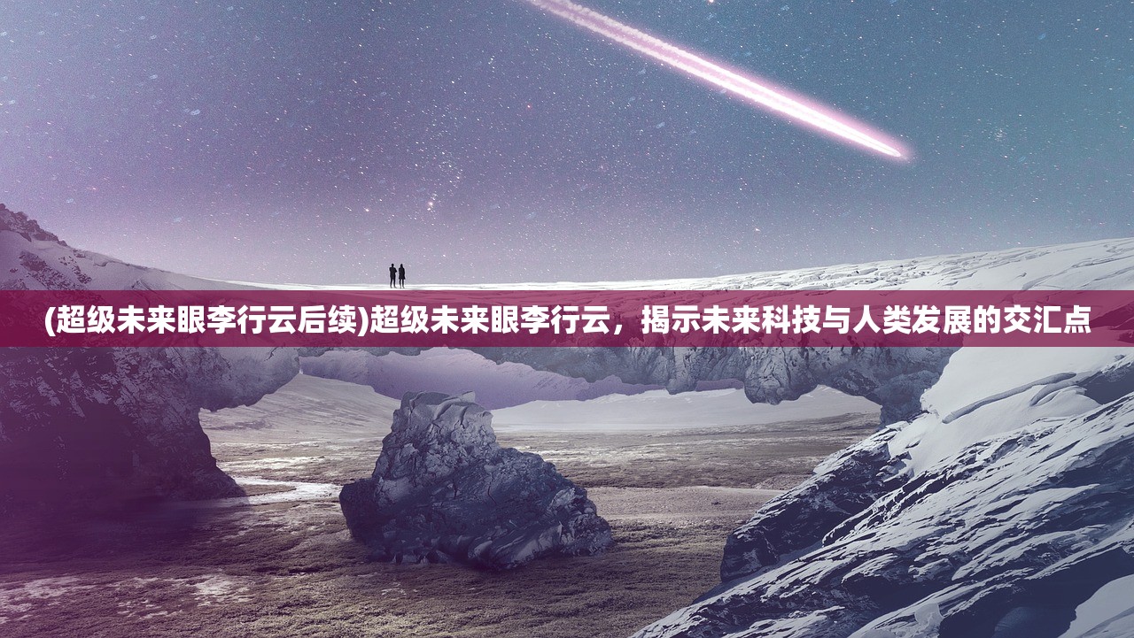 (超级未来眼李行云后续)超级未来眼李行云，揭示未来科技与人类发展的交汇点