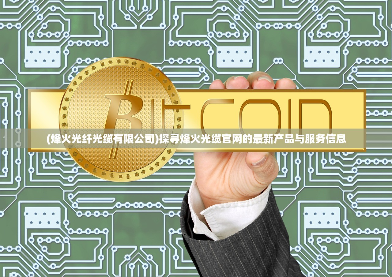 (烽火光纤光缆有限公司)探寻烽火光缆官网的最新产品与服务信息