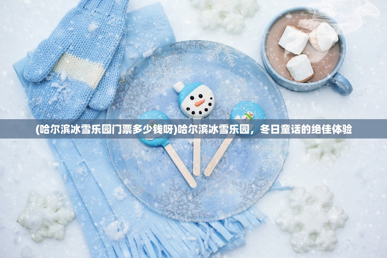 (哈尔滨冰雪乐园门票多少钱呀)哈尔滨冰雪乐园，冬日童话的绝佳体验