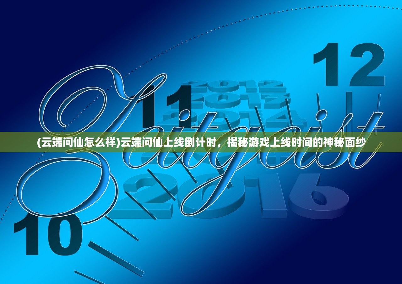 (云端问仙怎么样)云端问仙上线倒计时，揭秘游戏上线时间的神秘面纱