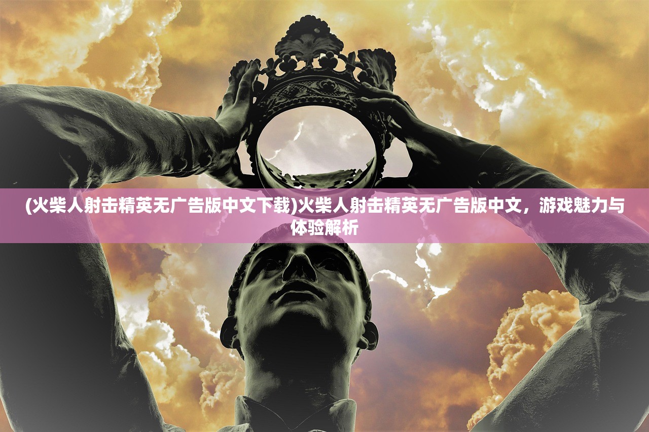(火柴人射击精英无广告版中文下载)火柴人射击精英无广告版中文，游戏魅力与体验解析