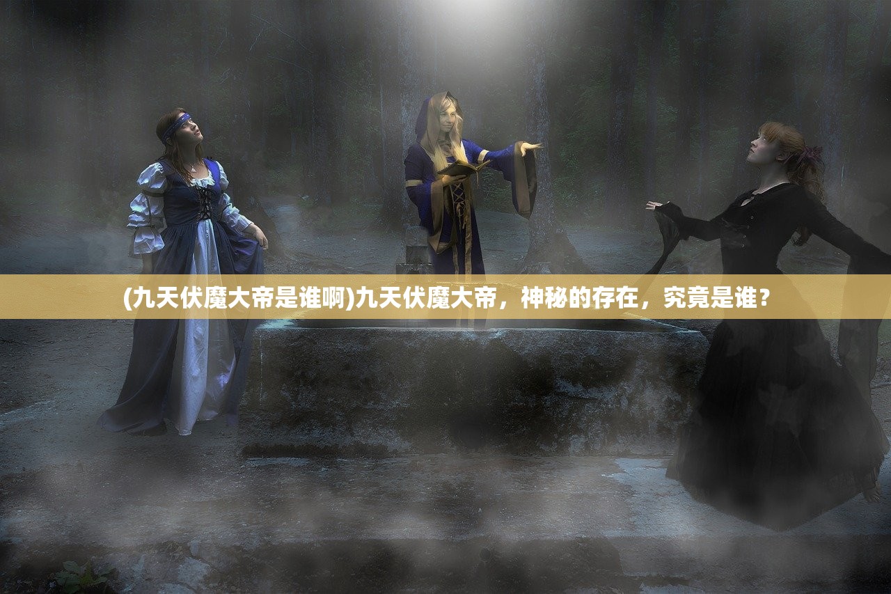 (九天伏魔大帝是谁啊)九天伏魔大帝，神秘的存在，究竟是谁？