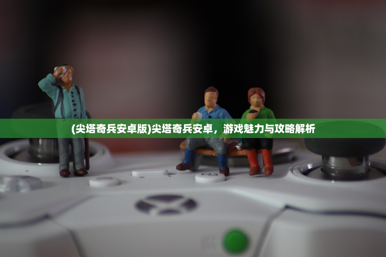 (尖塔奇兵安卓版)尖塔奇兵安卓，游戏魅力与攻略解析