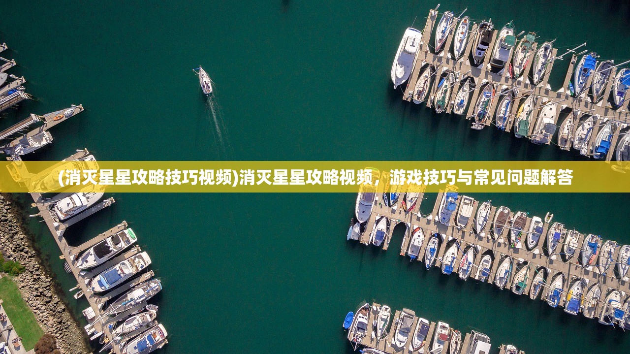 (消灭星星攻略技巧视频)消灭星星攻略视频，游戏技巧与常见问题解答
