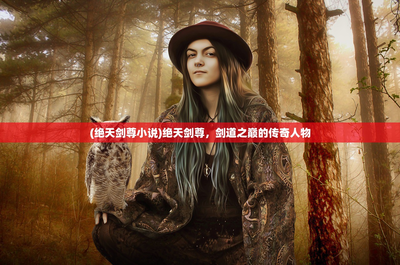 (绝天剑尊小说)绝天剑尊，剑道之巅的传奇人物