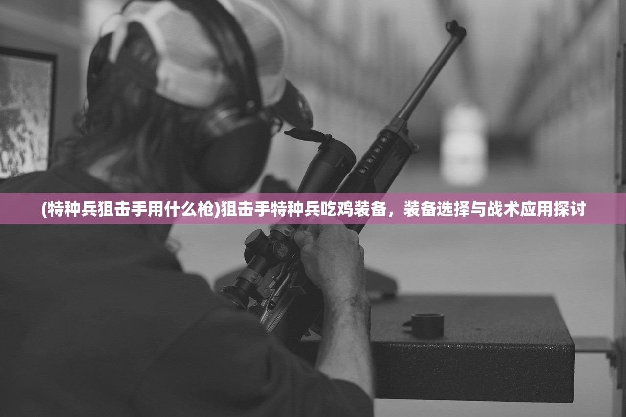 (特种兵狙击手用什么枪)狙击手特种兵吃鸡装备，装备选择与战术应用探讨
