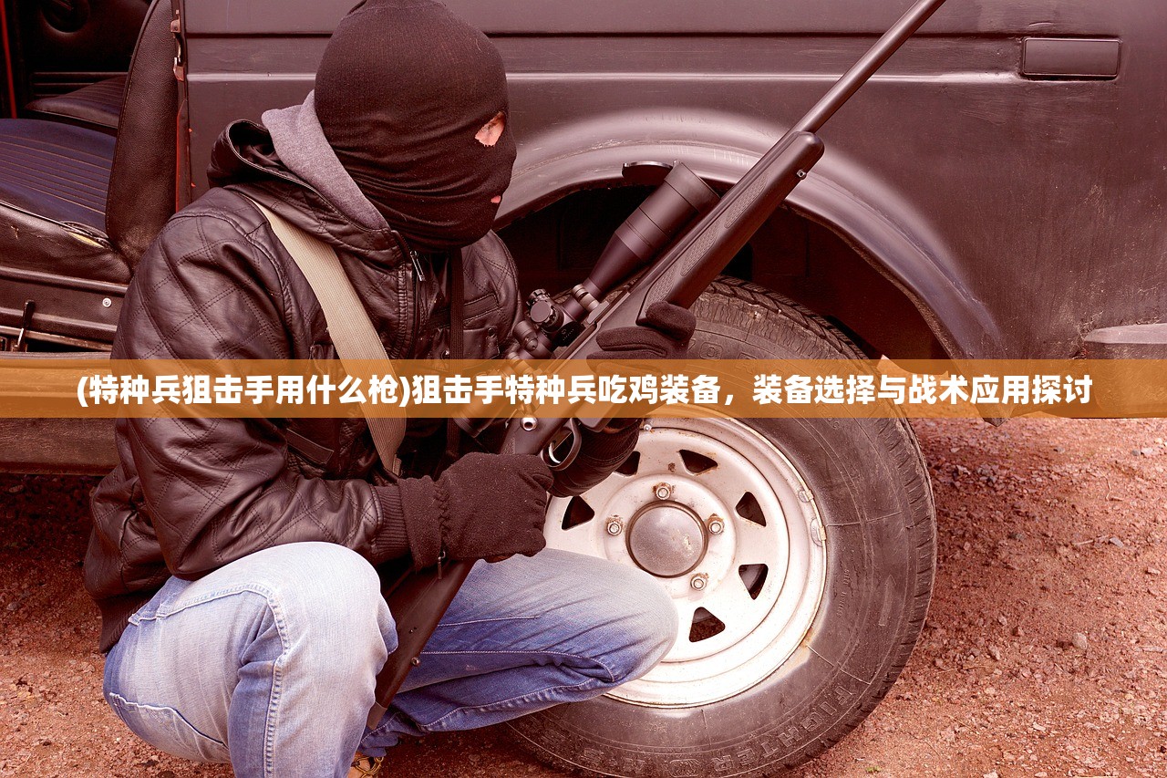 (特种兵狙击手用什么枪)狙击手特种兵吃鸡装备，装备选择与战术应用探讨