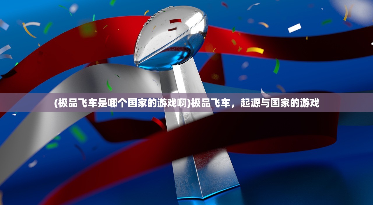 (极品飞车是哪个国家的游戏啊)极品飞车，起源与国家的游戏